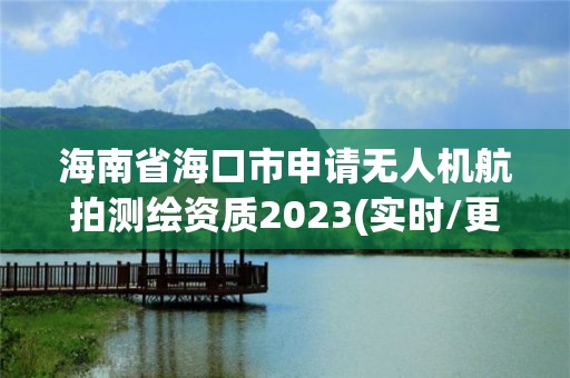 海南省海口市申请无人机航拍测绘资质2023(实时/更新中)