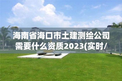 海南省海口市土建测绘公司需要什么资质2023(实时/更新中)