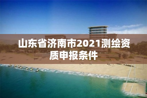 山东省济南市2021测绘资质申报条件