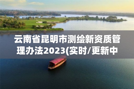 云南省昆明市测绘新资质管理办法2023(实时/更新中)