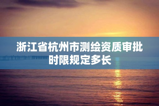 浙江省杭州市测绘资质审批时限规定多长