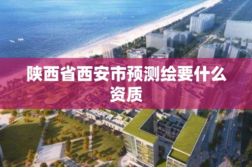 陕西省西安市预测绘要什么资质