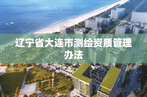 辽宁省大连市测绘资质管理办法