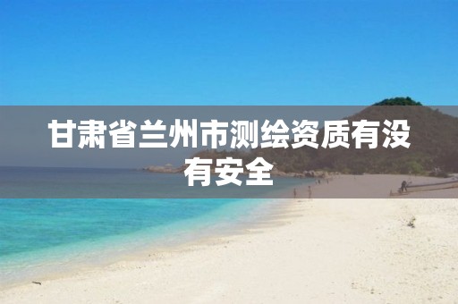 甘肃省兰州市测绘资质有没有安全