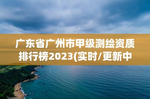 广东省广州市甲级测绘资质排行榜2023(实时/更新中)