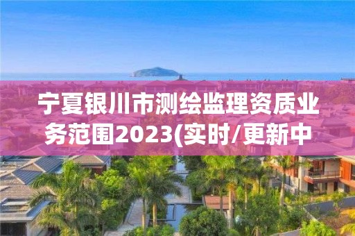 宁夏银川市测绘监理资质业务范围2023(实时/更新中)