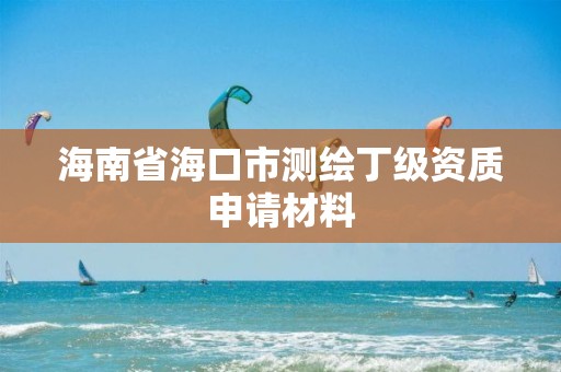 海南省海口市测绘丁级资质申请材料