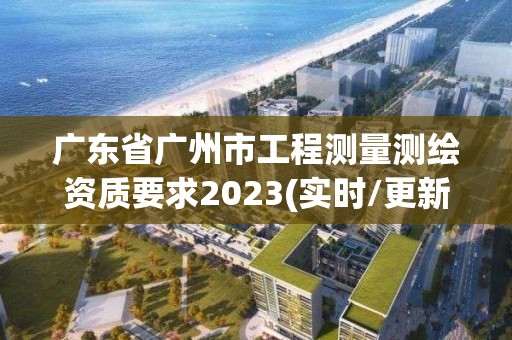 广东省广州市工程测量测绘资质要求2023(实时/更新中)