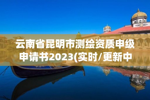 云南省昆明市测绘资质申级申请书2023(实时/更新中)