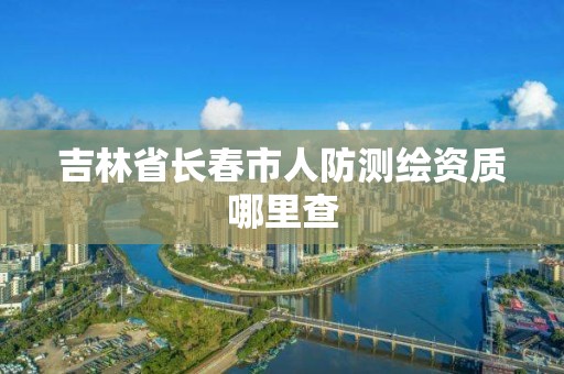 吉林省长春市人防测绘资质哪里查