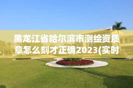 黑龙江省哈尔滨市测绘资质章怎么刻才正确2023(实时/更新中)