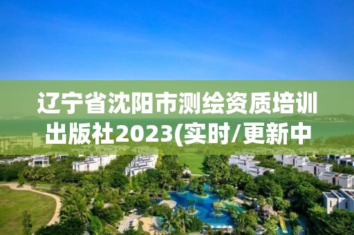 辽宁省沈阳市测绘资质培训出版社2023(实时/更新中)