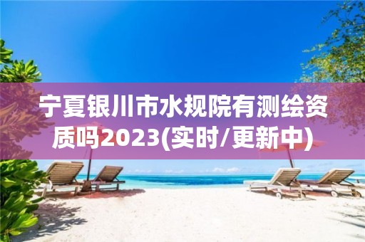 宁夏银川市水规院有测绘资质吗2023(实时/更新中)