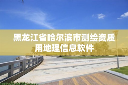 黑龙江省哈尔滨市测绘资质用地理信息软件