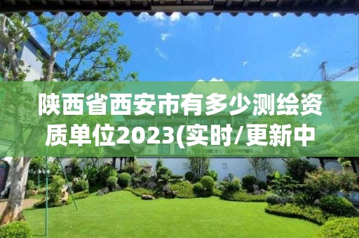 陕西省西安市有多少测绘资质单位2023(实时/更新中)