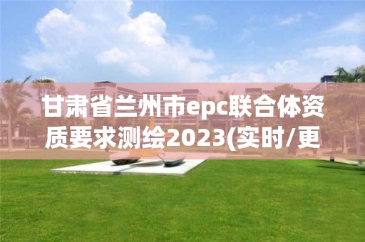 甘肃省兰州市epc联合体资质要求测绘2023(实时/更新中)