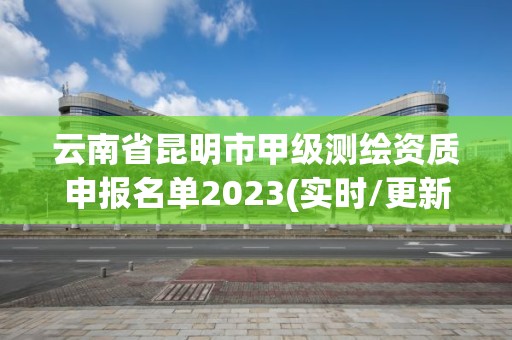 云南省昆明市甲级测绘资质申报名单2023(实时/更新中)