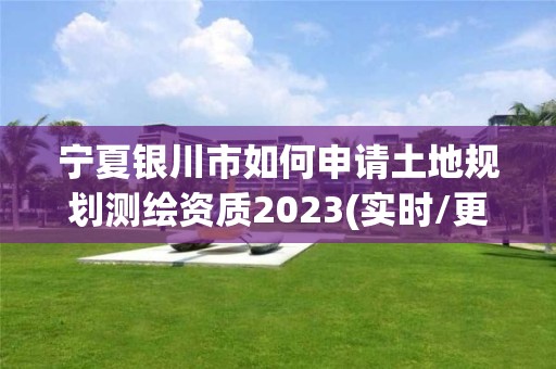 宁夏银川市如何申请土地规划测绘资质2023(实时/更新中)