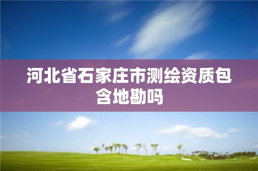 河北省石家庄市测绘资质包含地勘吗