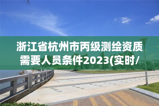 浙江省杭州市丙级测绘资质需要人员条件2023(实时/更新中)