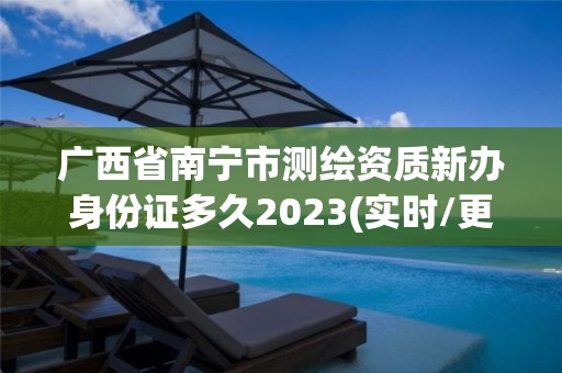 广西省南宁市测绘资质新办身份证多久2023(实时/更新中)