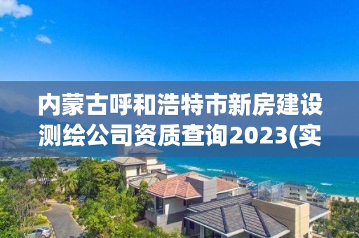 内蒙古呼和浩特市新房建设测绘公司资质查询2023(实时/更新中)