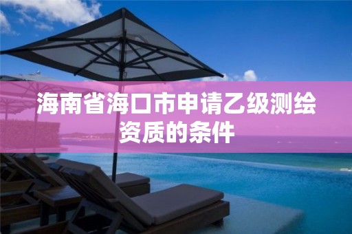 海南省海口市申请乙级测绘资质的条件