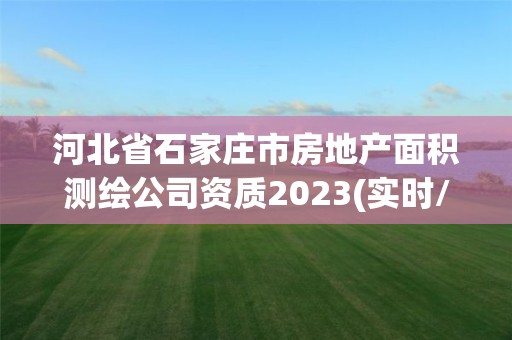 河北省石家庄市房地产面积测绘公司资质2023(实时/更新中)