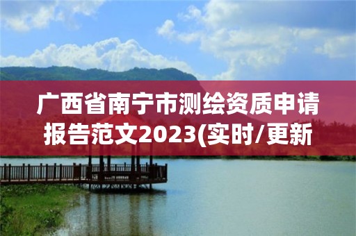 广西省南宁市测绘资质申请报告范文2023(实时/更新中)