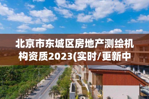 北京市东城区房地产测绘机构资质2023(实时/更新中)