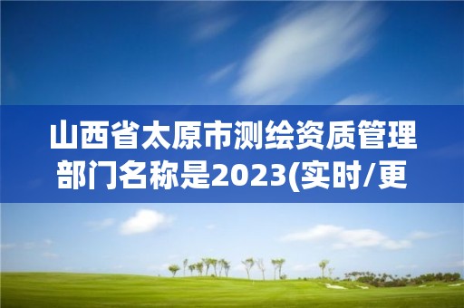 山西省太原市测绘资质管理部门名称是2023(实时/更新中)