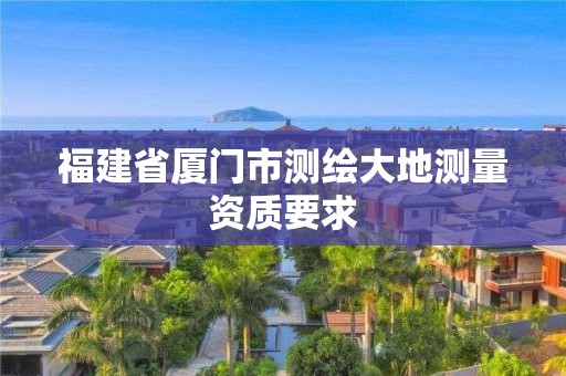 福建省厦门市测绘大地测量资质要求