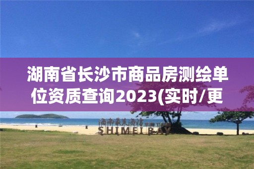 湖南省长沙市商品房测绘单位资质查询2023(实时/更新中)