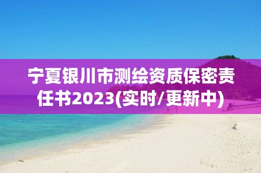 宁夏银川市测绘资质保密责任书2023(实时/更新中)