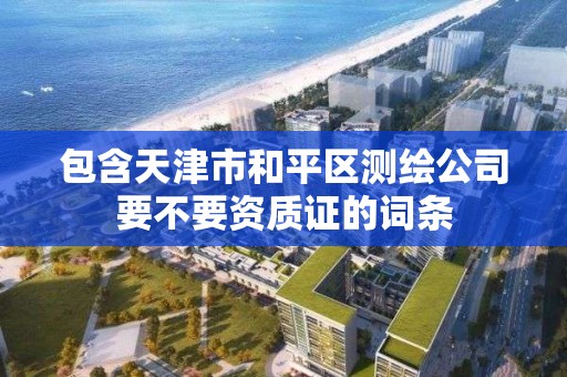 包含天津市和平区测绘公司要不要资质证的词条