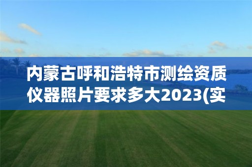 内蒙古呼和浩特市测绘资质仪器照片要求多大2023(实时/更新中)