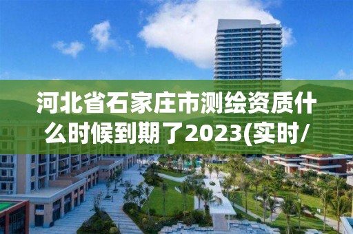 河北省石家庄市测绘资质什么时候到期了2023(实时/更新中)