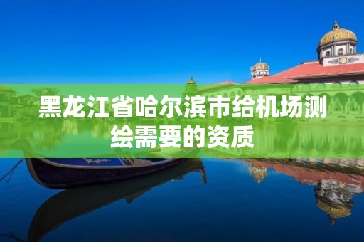 黑龙江省哈尔滨市给机场测绘需要的资质