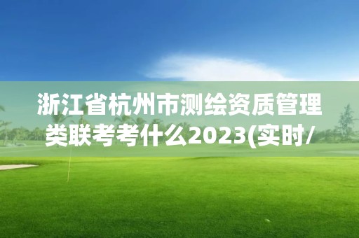 浙江省杭州市测绘资质管理类联考考什么2023(实时/更新中)