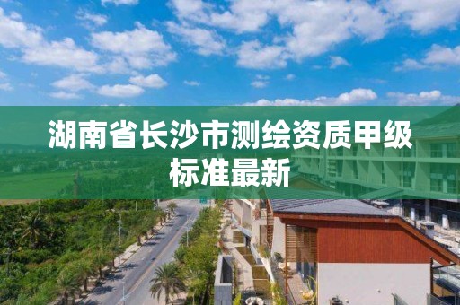 湖南省长沙市测绘资质甲级标准最新