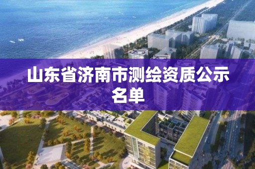 山东省济南市测绘资质公示名单