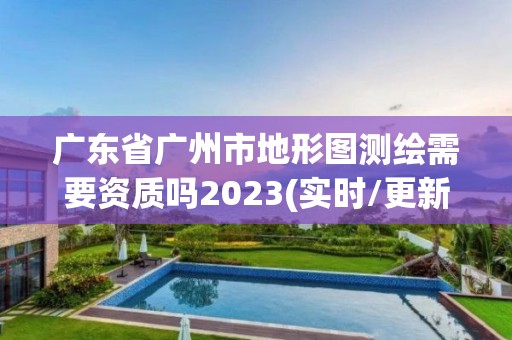 广东省广州市地形图测绘需要资质吗2023(实时/更新中)