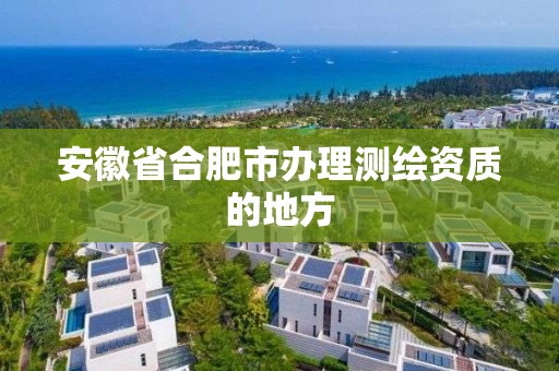 安徽省合肥市办理测绘资质的地方