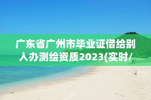 广东省广州市毕业证借给别人办测绘资质2023(实时/更新中)