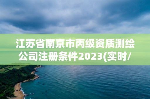 江苏省南京市丙级资质测绘公司注册条件2023(实时/更新中)