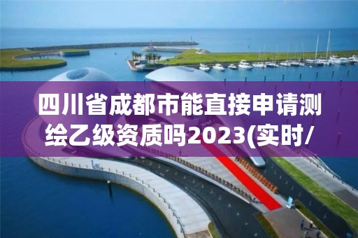 四川省成都市能直接申请测绘乙级资质吗2023(实时/更新中)