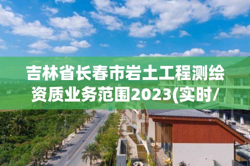 吉林省长春市岩土工程测绘资质业务范围2023(实时/更新中)