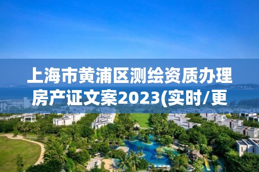 上海市黄浦区测绘资质办理房产证文案2023(实时/更新中)