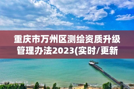 重庆市万州区测绘资质升级管理办法2023(实时/更新中)