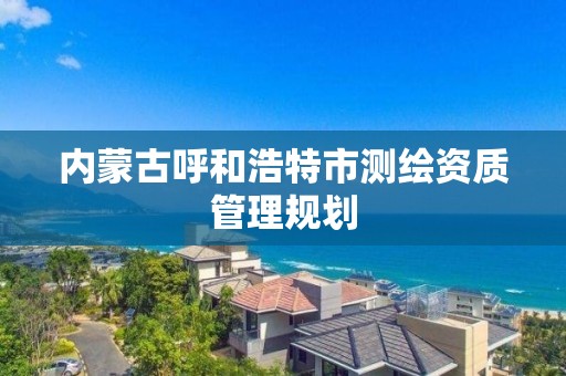 内蒙古呼和浩特市测绘资质管理规划